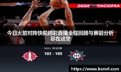 今日火箭对阵快船精彩直播全程回顾与赛前分析尽在这里