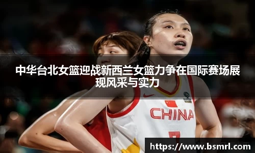 中华台北女篮迎战新西兰女篮力争在国际赛场展现风采与实力